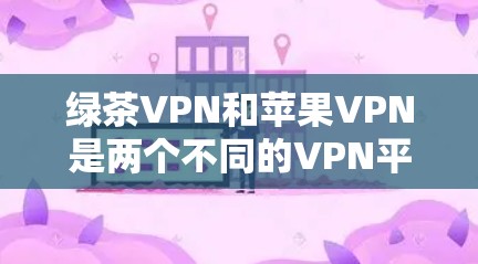 绿茶VPN和苹果VPN是两个不同的VPN平台,各有其独特的优势和特点。以下是对它们的详细分析和对比 绿茶VPN和苹果VPN是两个不同的VPN平台,各有其独特的优势和特点。以下是对它们的详细分析和对比