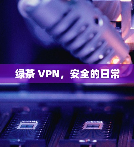 绿茶 VPN,安全的日常 绿茶 VPN,安全的日常