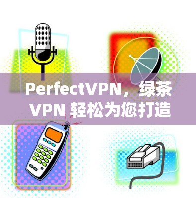 PerfectVPN,绿茶 VPN 轻松为您打造安全的网络连接 PerfectVPN,绿茶 VPN 轻松为您打造安全的网络连接