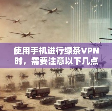 使用手机进行绿茶VPN时,需要注意以下几点 使用手机进行绿茶VPN时,需要注意以下几点