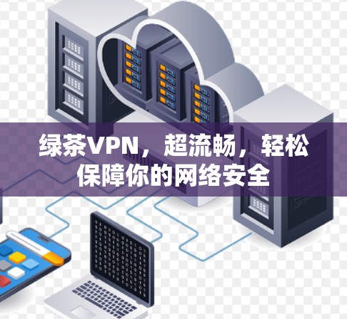 绿茶VPN,超流畅,轻松保障你的网络安全 绿茶VPN,超流畅,轻松保障你的网络安全