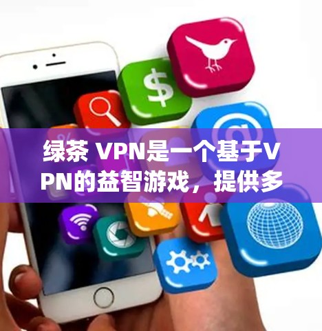 绿茶 VPN是一个基于VPN的益智游戏，提供多种游戏选项，包括avenue、puzzle、racing等游戏。以下是下载和使用绿茶 VPN的步骤