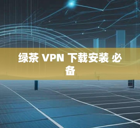 绿茶 VPN 下载安装 必备 绿茶 VPN 下载安装 必备
