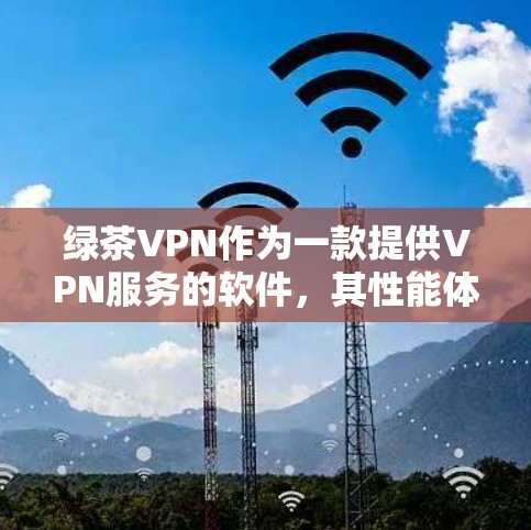 绿茶VPN作为一款提供VPN服务的软件,其性能体验可以从多个角度进行评估。以下是对其性能的综合评价 绿茶VPN作为一款提供VPN服务的软件,其性能体验可以从多个角度进行评估。以下是对其性能的综合评价