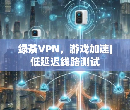 绿茶VPN，游戏加速]低延迟线路测试