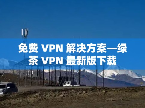 免费 VPN 解决方案—绿茶 VPN 最新版下载 免费 VPN 解决方案—绿茶 VPN 最新版下载