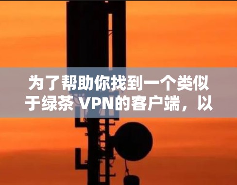 为了帮助你找到一个类似于绿茶 VPN的客户端,以下是一些推荐和步骤,确保下载的安全性和可靠性 为了帮助你找到一个类似于绿茶 VPN的客户端,以下是一些推荐和步骤,确保下载的安全性和可靠性