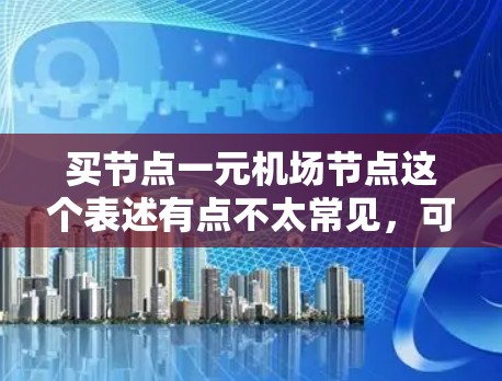 买节点一元机场节点这个表述有点不太常见,可能需要具体指代哪一种一元机场节点。以下是一些可能的解释 买节点一元机场节点这个表述有点不太常见,可能需要具体指代哪一种一元机场节点。以下是一些可能的解释