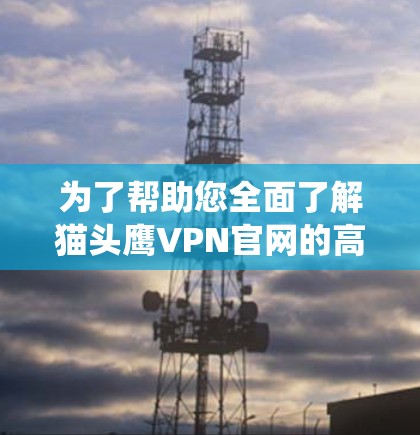 为了帮助您全面了解猫头鹰VPN官网的高速VPN加速器服务,以下是一个系统化的总结 为了帮助您全面了解猫头鹰VPN官网的高速VPN加速器服务,以下是一个系统化的总结