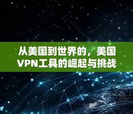 从美国到世界的,美国VPN工具的崛起与挑战 从美国到世界的,美国VPN工具的崛起与挑战