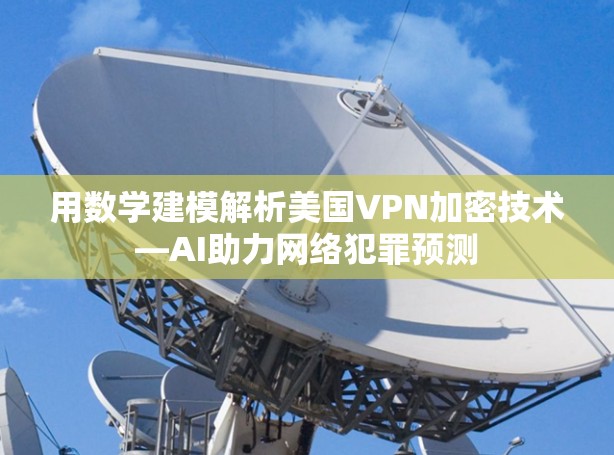 用数学建模解析美国VPN加密技术—AI助力网络犯罪预测 用数学建模解析美国VPN加密技术—AI助力网络犯罪预测