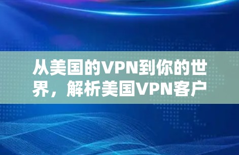 从美国的VPN到你的世界,解析美国VPN客户端的全貌 从美国的VPN到你的世界,解析美国VPN客户端的全貌