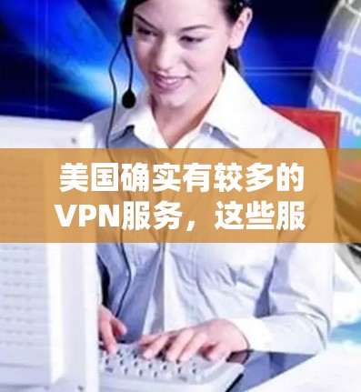 美国确实有较多的VPN服务,这些服务可以帮助用户访问国际网络、观看国际视频或下载国际内容。以下是一些美国VPN的主要服务类型及其特点 美国确实有较多的VPN服务,这些服务可以帮助用户访问国际网络、观看国际视频或下载国际内容。以下是一些美国VPN的主要服务类型及其特点