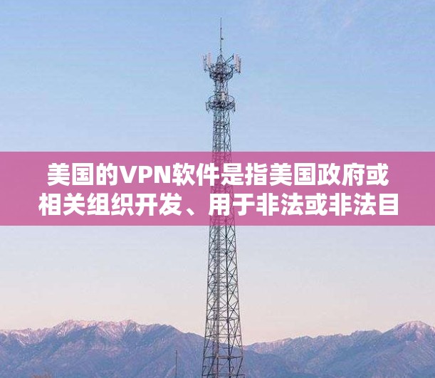 美国的VPN软件是指美国政府或相关组织开发、用于非法或非法目的(如商业或商业性目的)的软件,以提供网络服务或数据传输给其他国家的用户。这些软件通常用于加密传输数据,以达到保护隐私和安全的目的 美国的VPN软件是指美国政府或相关组织开发、用于非法或非法目的(如商业或商业性目的)的软件,以提供网络服务或数据传输给其他国家的用户。这些软件通常用于加密传输数据,以达到保护隐私和安全的目的