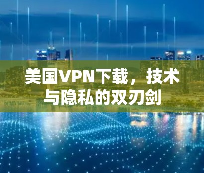 美国VPN下载,技术与隐私的双刃剑 美国VPN下载,技术与隐私的双刃剑