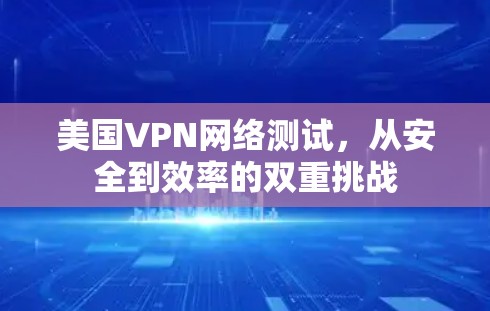美国VPN网络测试,从安全到效率的双重挑战 美国VPN网络测试,从安全到效率的双重挑战