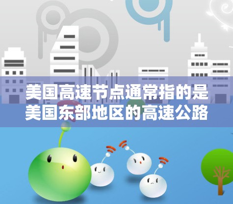 美国高速节点通常指的是美国东部地区的高速公路网络,尤其是在西部和南部的高速公路节点。这些节点是美国高速公路网络的重要组成部分,连接了美国东西海岸和其他主要区域。以下是一些主要的美国高速节点 美国高速节点通常指的是美国东部地区的高速公路网络,尤其是在西部和南部的高速公路节点。这些节点是美国高速公路网络的重要组成部分,连接了美国东西海岸和其他主要区域。以下是一些主要的美国高速节点