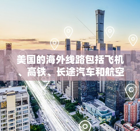 美国的海外线路包括飞机、高铁、长途汽车和航空交通等。以下是一些主要的美国航空系统和相关信息