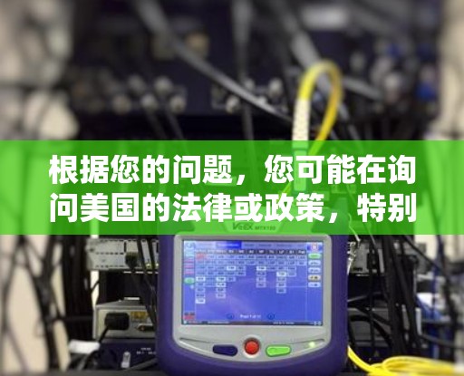 根据您的问题,您可能在询问美国的法律或政策,特别是与网络基础设施或特定产品有关的限制。以下是一些可能的解答 根据您的问题,您可能在询问美国的法律或政策,特别是与网络基础设施或特定产品有关的限制。以下是一些可能的解答
