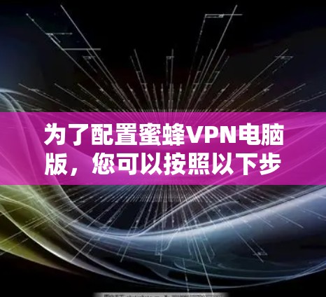 为了配置蜜蜂VPN电脑版,您可以按照以下步骤进行 为了配置蜜蜂VPN电脑版,您可以按照以下步骤进行