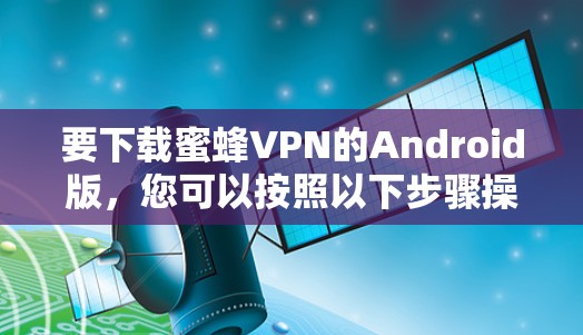 要下载蜜蜂VPN的Android版,您可以按照以下步骤操作 要下载蜜蜂VPN的Android版,您可以按照以下步骤操作