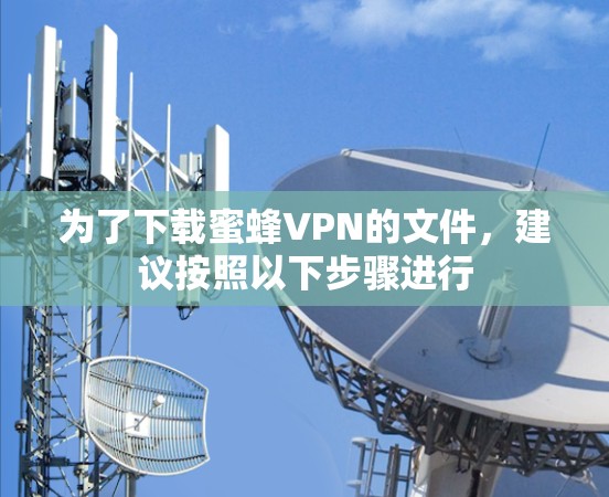 为了下载蜜蜂VPN的文件,建议按照以下步骤进行 为了下载蜜蜂VPN的文件,建议按照以下步骤进行
