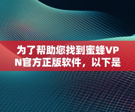 为了帮助您找到蜜蜂VPN官方正版软件,以下是一些详细的步骤和推荐 为了帮助您找到蜜蜂VPN官方正版软件,以下是一些详细的步骤和推荐