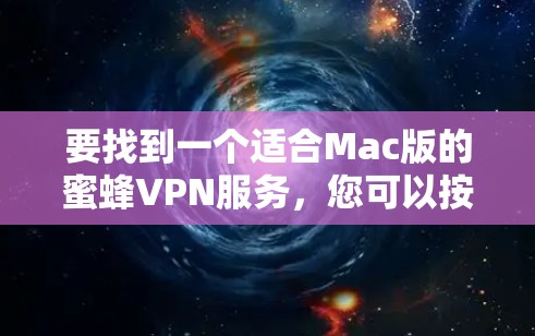 要找到一个适合Mac版的蜜蜂VPN服务,您可以按照以下步骤进行操作 要找到一个适合Mac版的蜜蜂VPN服务,您可以按照以下步骤进行操作