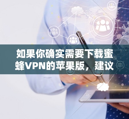 如果你确实需要下载蜜蜂VPN的苹果版,建议联系蜜蜂VPN的客服或通过他们提供的官方渠道获取信息,或者查看是否有任何特别的渠道供你下载 如果你确实需要下载蜜蜂VPN的苹果版,建议联系蜜蜂VPN的客服或通过他们提供的官方渠道获取信息,或者查看是否有任何特别的渠道供你下载