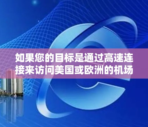 如果您的目标是通过高速连接来访问美国或欧洲的机场,以下是一些可靠且地理位置靠近的VPN服务推荐,同时提供高速连接 如果您的目标是通过高速连接来访问美国或欧洲的机场,以下是一些可靠且地理位置靠近的VPN服务推荐,同时提供高速连接