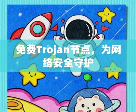 免费Trojan节点,为网络安全守护 免费Trojan节点,为网络安全守护