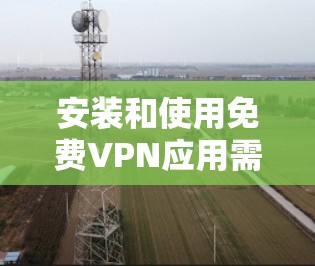 安装和使用免费VPN应用需要谨慎处理,以确保安全和舒适。以下是一个清晰的步骤指南 安装和使用免费VPN应用需要谨慎处理,以确保安全和舒适。以下是一个清晰的步骤指南