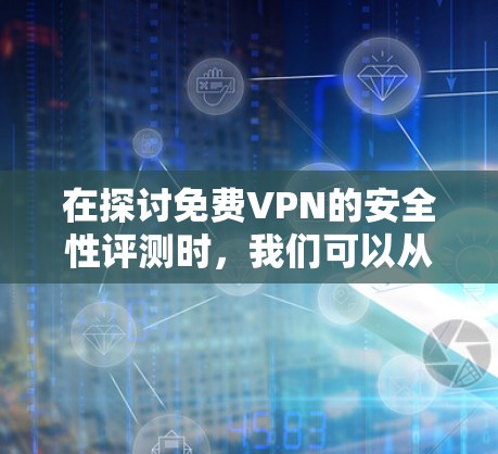 在探讨免费VPN的安全性评测时，我们可以从多个角度进行分析，结合实际使用体验和可靠数据来得出结论。以下是基于这些思考的总结