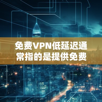 免费VPN低延迟通常指的是提供免费的VPN服务,并且在下载过程中具有较低的延迟或速度快的特点。以下是一些推荐的VPN工具和方法,供您参考 免费VPN低延迟通常指的是提供免费的VPN服务,并且在下载过程中具有较低的延迟或速度快的特点。以下是一些推荐的VPN工具和方法,供您参考
