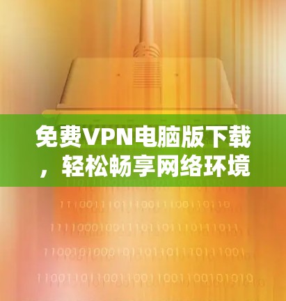 免费VPN电脑版下载,轻松畅享网络环境,避开陷阱轻松搞定 免费VPN电脑版下载,轻松畅享网络环境,避开陷阱轻松搞定