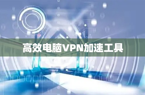 高效电脑VPN加速工具 高效电脑VPN加速工具