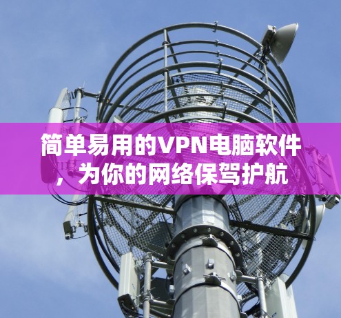 简单易用的VPN电脑软件,为你的网络保驾护航 简单易用的VPN电脑软件,为你的网络保驾护航
