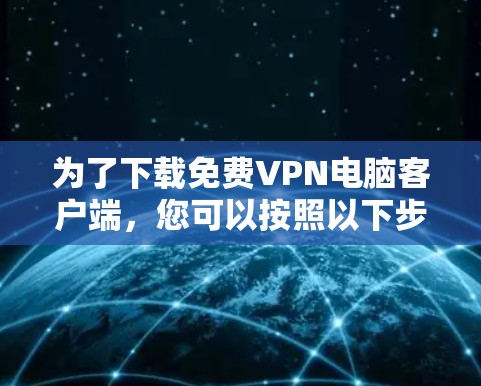 为了下载免费VPN电脑客户端,您可以按照以下步骤操作 为了下载免费VPN电脑客户端,您可以按照以下步骤操作