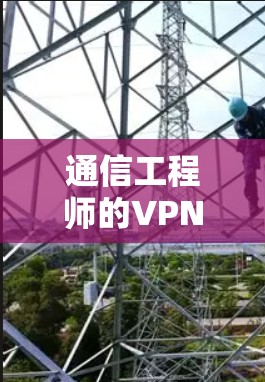 通信工程师的VPN翻墙解决方案 通信工程师的VPN翻墙解决方案