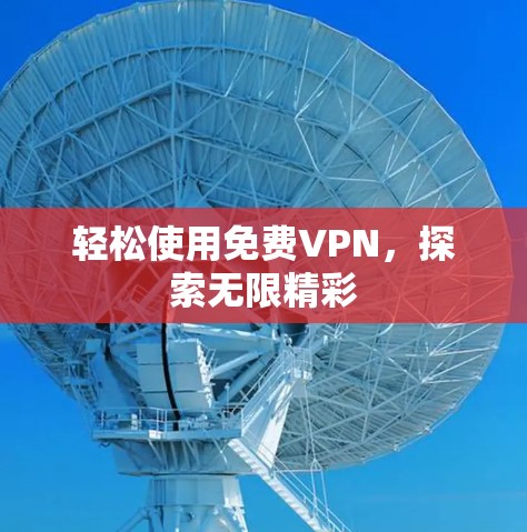 轻松使用免费VPN,探索无限精彩 轻松使用免费VPN,探索无限精彩