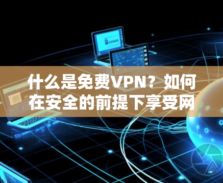 什么是免费VPN？如何在安全的前提下享受网络服务