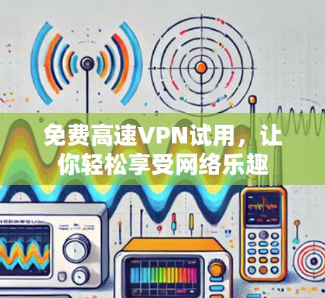 免费高速VPN试用,让你轻松享受网络乐趣 免费高速VPN试用,让你轻松享受网络乐趣