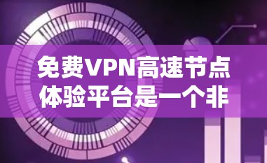 免费VPN高速节点体验平台是一个非常受欢迎的选项，因为它结合了对速度的需求和对内容的自由访问。以下是一些推荐的平台及其特点