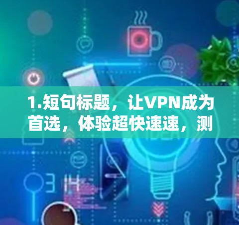 1.短句标题,让VPN成为首选,体验超快速速,测速超流畅 1.短句标题,让VPN成为首选,体验超快速速,测速超流畅