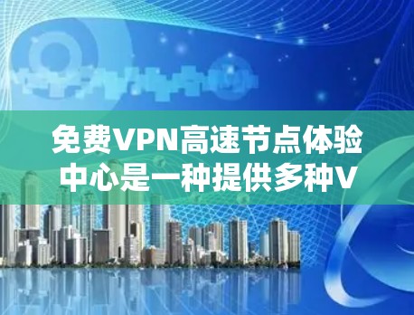 免费VPN高速节点体验中心是一种提供多种VPN功能的技术平台，允许用户在没有VPN设备的情况下，也能进行VPN操作，满足不同用户的需求。以下是对该主题的详细总结
