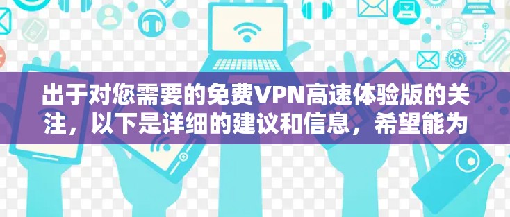出于对您需要的免费VPN高速体验版的关注,以下是详细的建议和信息,希望能为您提供有用的帮助 出于对您需要的免费VPN高速体验版的关注,以下是详细的建议和信息,希望能为您提供有用的帮助