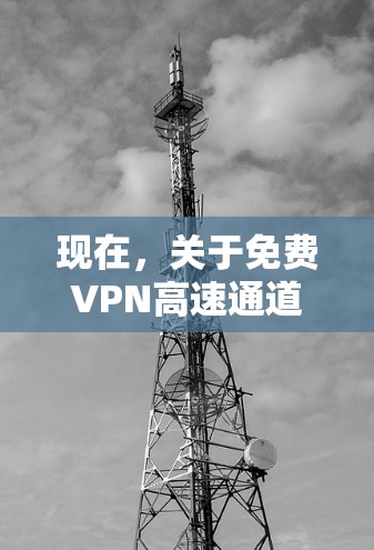 现在，关于免费VPN高速通道的体验，确实是一个有趣的话题。以下是关于这一问题的一些背景和建议