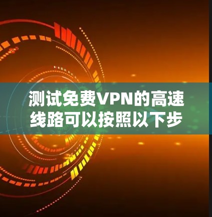 测试免费VPN的高速线路可以按照以下步骤进行 测试免费VPN的高速线路可以按照以下步骤进行