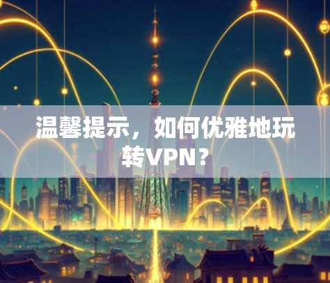 温馨提示,如何优雅地玩转VPN? 温馨提示,如何优雅地玩转VPN?