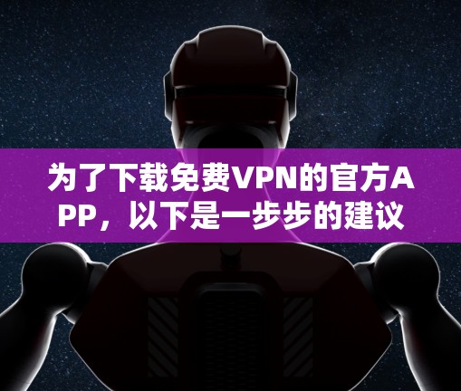 为了下载免费VPN的官方APP,以下是一步步的建议 为了下载免费VPN的官方APP,以下是一步步的建议